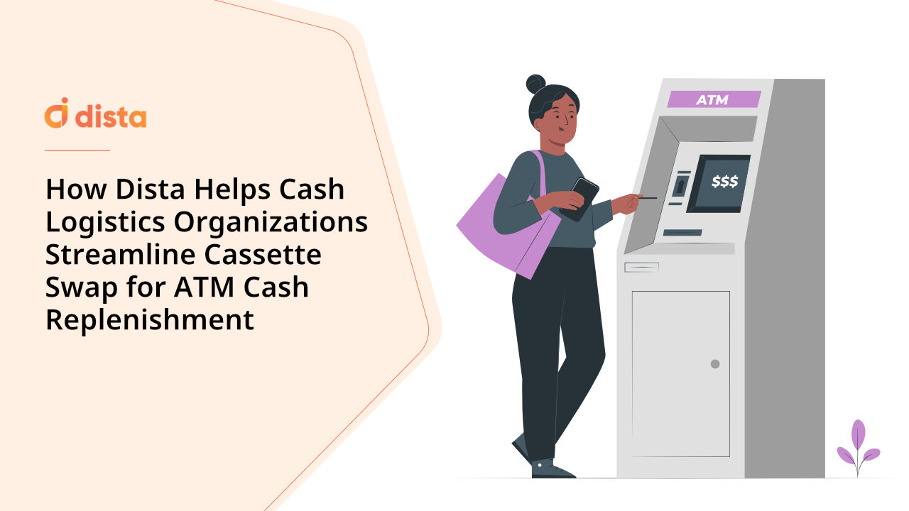 How Dista Helps Cash Logistics Organizations Streamline Cassette Swap for ATM Cash Replenishment