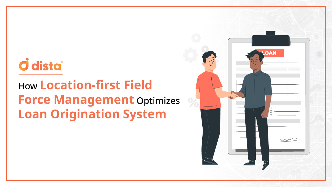 How Location-first Field Force Management Optimizes Loan Origination System